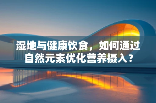 湿地与健康饮食，如何通过自然元素优化营养摄入？