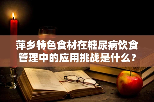 萍乡特色食材在糖尿病饮食管理中的应用挑战是什么？