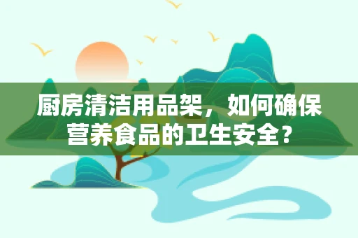 厨房清洁用品架，如何确保营养食品的卫生安全？