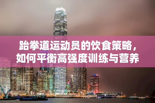 跆拳道运动员的饮食策略，如何平衡高强度训练与营养需求？