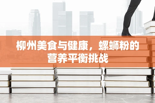 柳州美食与健康，螺蛳粉的营养平衡挑战
