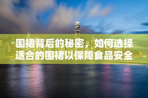 围裙背后的秘密，如何选择适合的围裙以保障食品安全与卫生？
