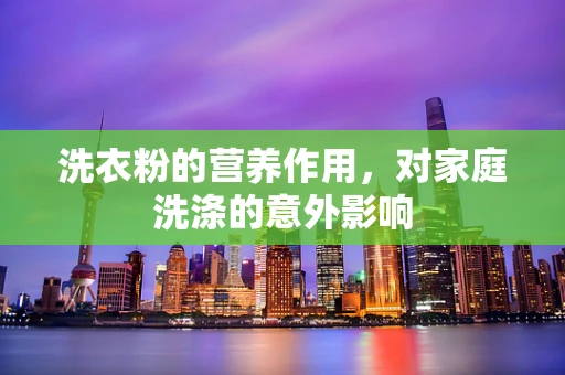 洗衣粉的营养作用，对家庭洗涤的意外影响