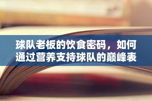 球队老板的饮食密码，如何通过营养支持球队的巅峰表现？