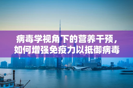 病毒学视角下的营养干预，如何增强免疫力以抵御病毒侵袭？
