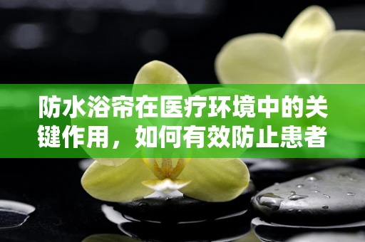 防水浴帘在医疗环境中的关键作用，如何有效防止患者滑倒？