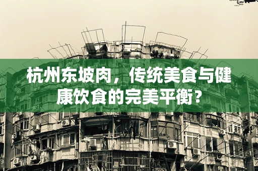 杭州东坡肉，传统美食与健康饮食的完美平衡？