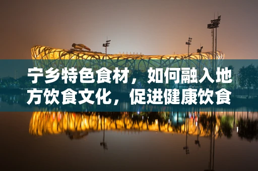 宁乡特色食材，如何融入地方饮食文化，促进健康饮食？