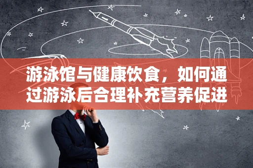 游泳馆与健康饮食，如何通过游泳后合理补充营养促进恢复？