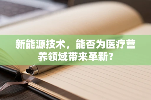 新能源技术，能否为医疗营养领域带来革新？
