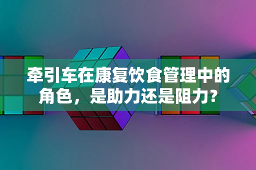 牵引车在康复饮食管理中的角色，是助力还是阻力？