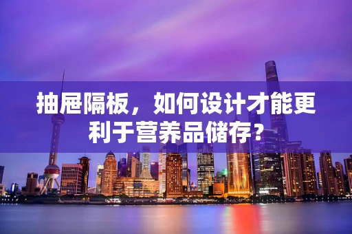 抽屉隔板，如何设计才能更利于营养品储存？
