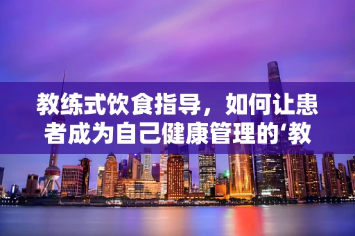 教练式饮食指导，如何让患者成为自己健康管理的‘教练’？