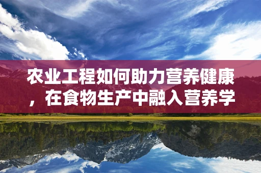 农业工程如何助力营养健康，在食物生产中融入营养学智慧
