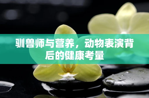 驯兽师与营养，动物表演背后的健康考量