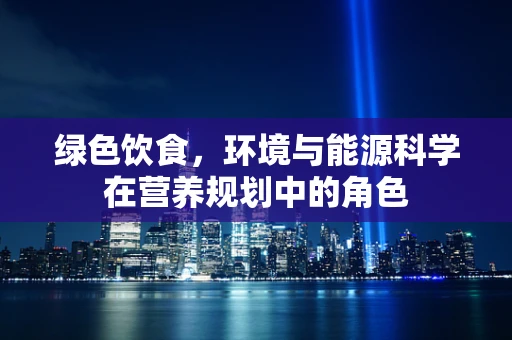 绿色饮食，环境与能源科学在营养规划中的角色