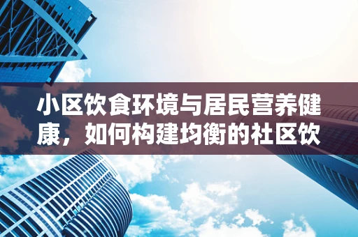 小区饮食环境与居民营养健康，如何构建均衡的社区饮食文化？