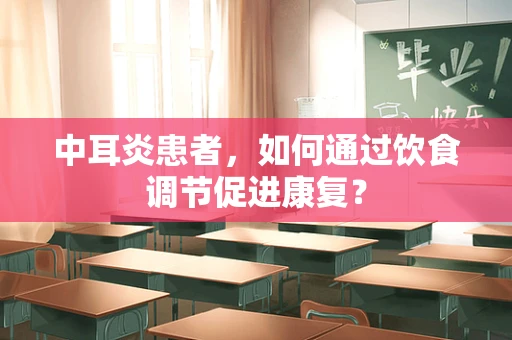 中耳炎患者，如何通过饮食调节促进康复？