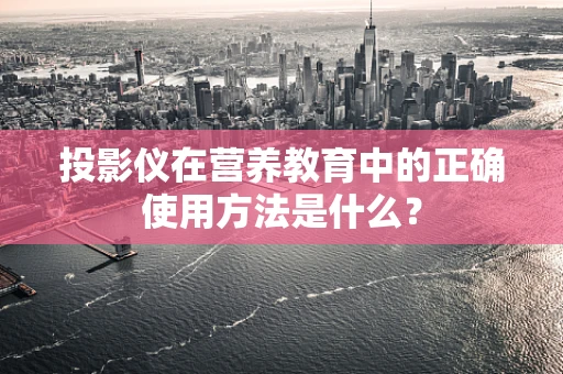 投影仪在营养教育中的正确使用方法是什么？