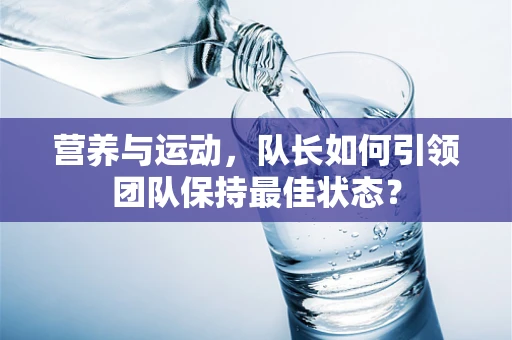 营养与运动，队长如何引领团队保持最佳状态？