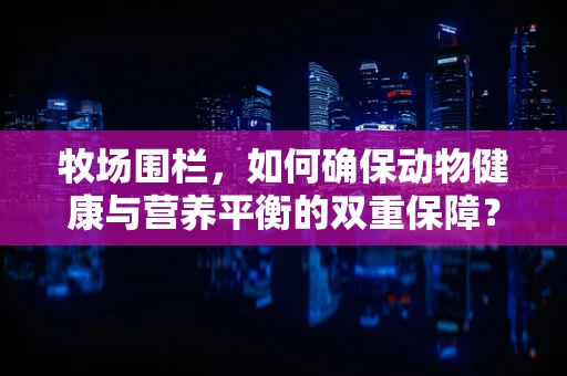 牧场围栏，如何确保动物健康与营养平衡的双重保障？