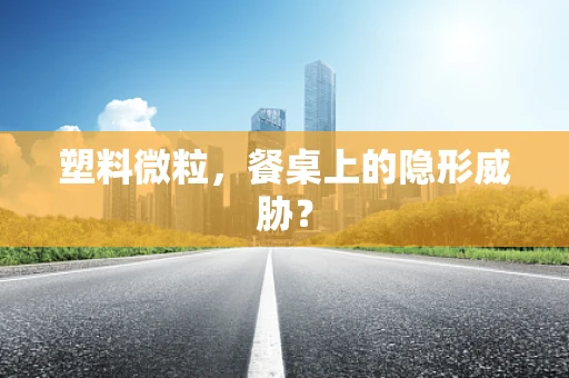 塑料微粒，餐桌上的隐形威胁？