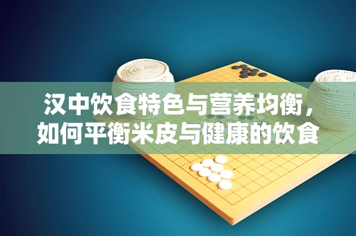 汉中饮食特色与营养均衡，如何平衡米皮与健康的饮食？