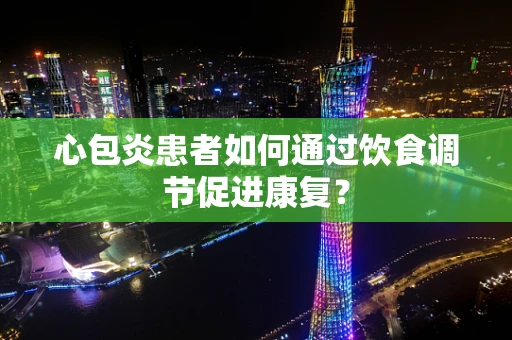 心包炎患者如何通过饮食调节促进康复？