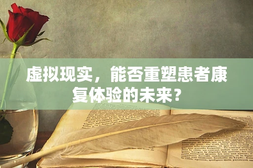 虚拟现实，能否重塑患者康复体验的未来？