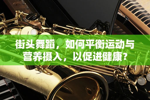 街头舞蹈，如何平衡运动与营养摄入，以促进健康？