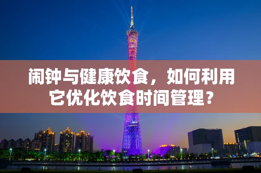 闹钟与健康饮食，如何利用它优化饮食时间管理？