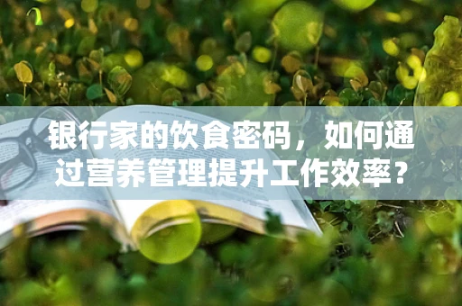 银行家的饮食密码，如何通过营养管理提升工作效率？