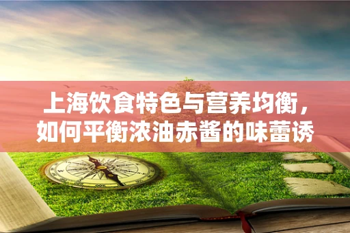 上海饮食特色与营养均衡，如何平衡浓油赤酱的味蕾诱惑？