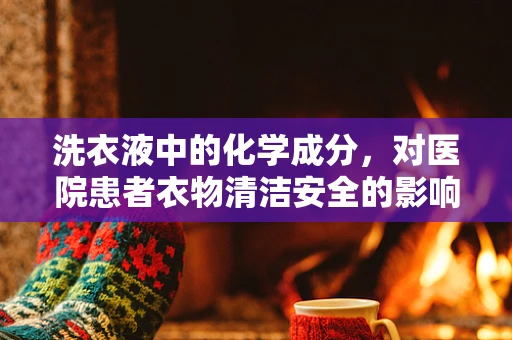 洗衣液中的化学成分，对医院患者衣物清洁安全的影响？