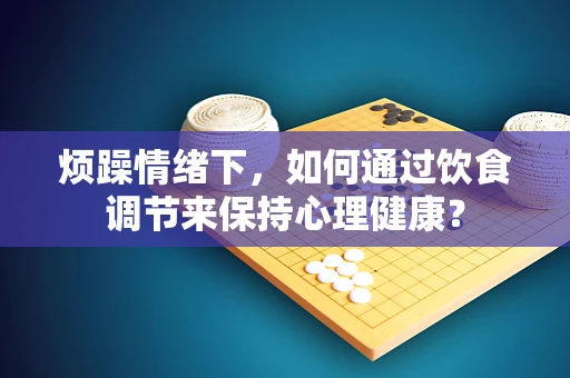 烦躁情绪下，如何通过饮食调节来保持心理健康？