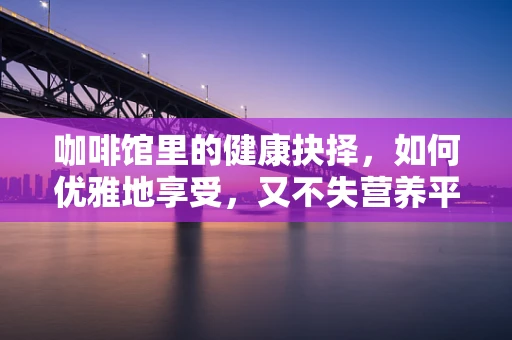咖啡馆里的健康抉择，如何优雅地享受，又不失营养平衡？