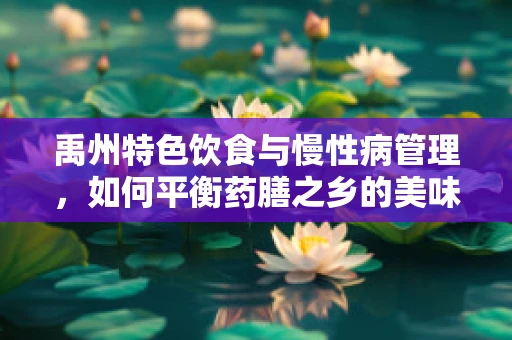禹州特色饮食与慢性病管理，如何平衡药膳之乡的美味与健康？