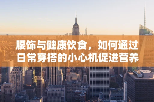 腰饰与健康饮食，如何通过日常穿搭的小心机促进营养均衡？