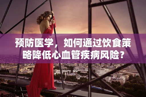 预防医学，如何通过饮食策略降低心血管疾病风险？