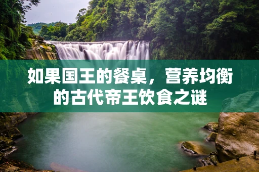 如果国王的餐桌，营养均衡的古代帝王饮食之谜