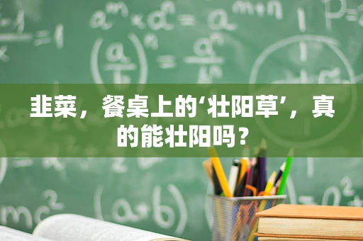 韭菜，餐桌上的‘壮阳草’，真的能壮阳吗？