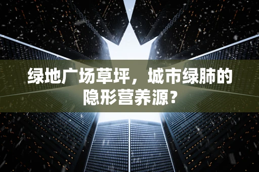 绿地广场草坪，城市绿肺的隐形营养源？