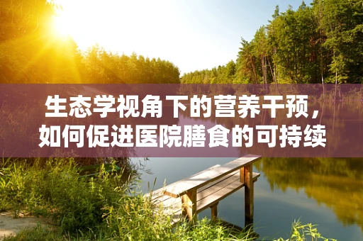 生态学视角下的营养干预，如何促进医院膳食的可持续性？