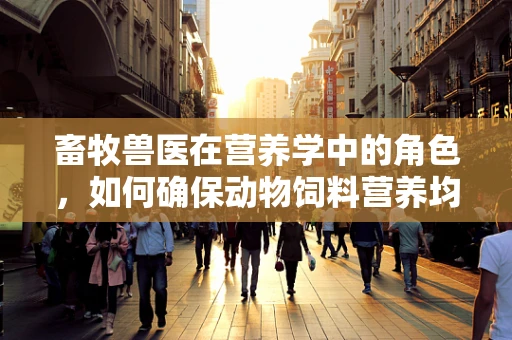 畜牧兽医在营养学中的角色，如何确保动物饲料营养均衡？