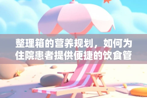 整理箱的营养规划，如何为住院患者提供便捷的饮食管理？