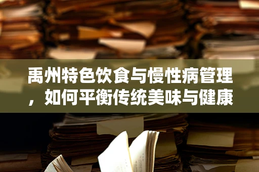 禹州特色饮食与慢性病管理，如何平衡传统美味与健康营养？