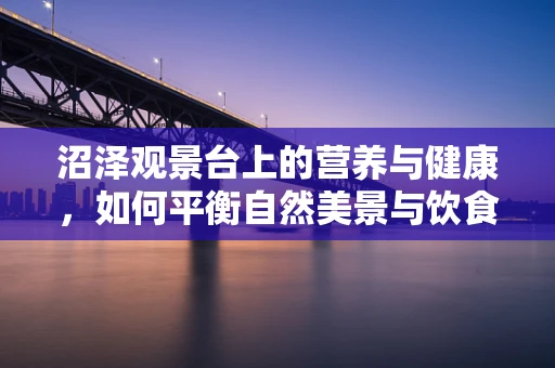 沼泽观景台上的营养与健康，如何平衡自然美景与饮食选择？