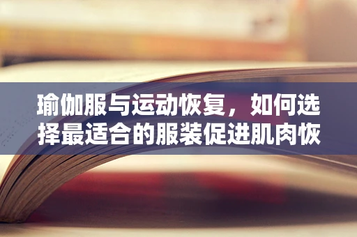 瑜伽服与运动恢复，如何选择最适合的服装促进肌肉恢复？