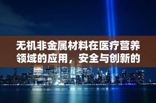 无机非金属材料在医疗营养领域的应用，安全与创新的边界何在？