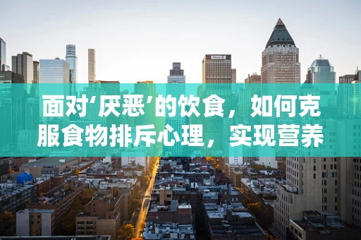 面对‘厌恶’的饮食，如何克服食物排斥心理，实现营养均衡？